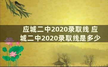 应城二中2020录取线 应城二中2020录取线是多少